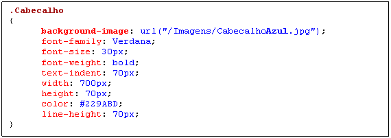 Caixa de texto: .Cabecalho 
{
	background-image: url("/Imagens/CabecalhoAzul.jpg");
	font-family: Verdana;
	font-size: 30px;
	font-weight: bold;
	text-indent: 70px;
	width: 700px;
	height: 70px;
	color: #229ABD;
	line-height: 70px;
}
